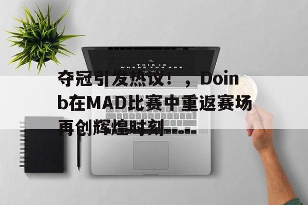 亚博体育-包含夺冠引发热议！，Doinb在MAD比赛中重返赛场再创辉煌时刻的词条
